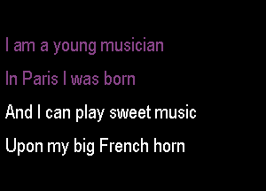 I am a young musician

In Paris I was born

And I can pIay sweet music

Upon my big French horn