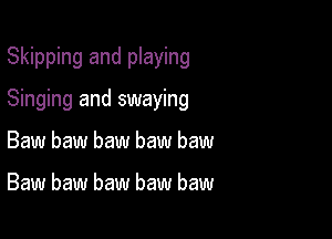 Skipping and playing

Singing and swaying
Baw baw baw baw baw

Baw baw baw baw baw