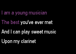 I am a young musician

The best you've ever met

And I can pIay sweet music

Upon my clarinet