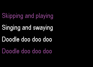 Skipping and playing

Singing and swaying
Doodle doo doo doo

Doodle doo doo doo