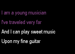 I am a young musician
I've traveled very far

And I can pIay sweet music

Upon my fine guitar