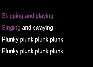 Skipping and playing
Singing and swaying

Plunky plunk plunk plunk

Plunky plunk plunk plunk