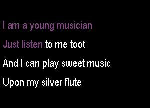 I am a young musician

Just listen to me toot

And I can pIay sweet music

Upon my silver flute