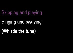 Skipping and playing

Singing and swaying

(Whistle the tune)