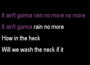 It ain't gonna rain no more no more

It ain't gonna rain no more

How in the heck

Will we wash the neck if it
