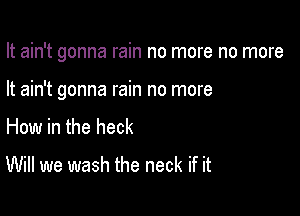 It ain't gonna rain no more no more

It ain't gonna rain no more

How in the heck

Will we wash the neck if it