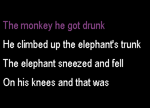 The monkey he got drunk

He climbed up the elephants trunk

The elephant sneezed and fell

On his knees and that was