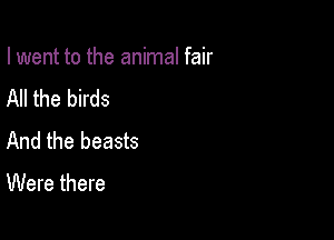 I went to the animal fair

All the birds
And the beasts

Were there