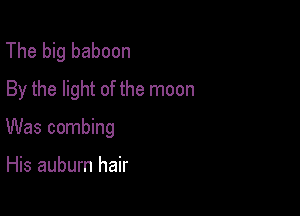 The big baboon
By the light of the moon

Was combing

His auburn hair
