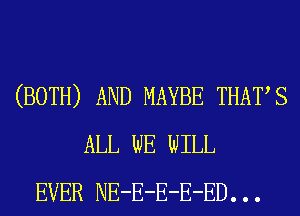 (BOTH) AND MAYBE THATS
ALL WE WILL
EVER NE-E-E-E-ED. . .