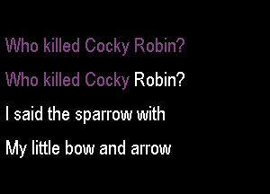 Who killed Cocky Robin?
Who killed Cocky Robin?

I said the sparrow with

My little bow and arrow