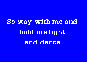So stay with me and

hold me tight
and dance