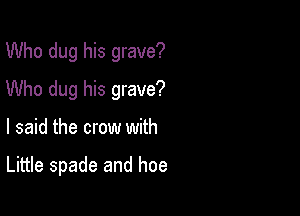 Who dug his grave?

Who dug his grave?

I said the crow with

Little spade and hoe