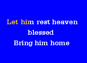 Let him rest heaven
blessed

Bring him home