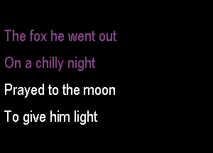 The fox he went out
On a chilly night

Prayed to the moon

To give him light