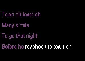 Town oh town oh

Many a mile

To go that night

Before he reached the town oh