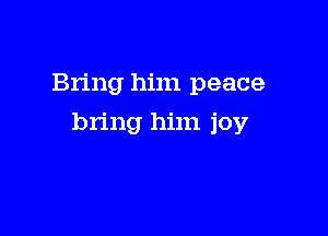 Bring him peace

bring him joy