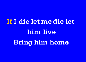 If I die let me die let
him live

Bring him home