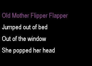 Old Mother Flipper Flapper
Jumped out of bed

Out of the window

She popped her head