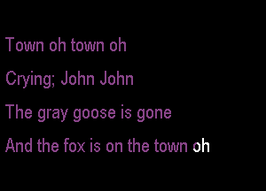 Town oh town oh

Cryinge John John

The gray goose is gone

And the fox is on the town oh