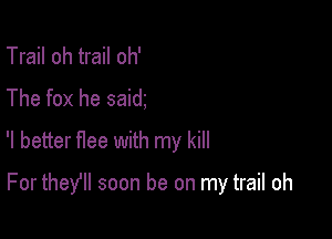Trail oh trail oh'
The fox he said
'I better flee with my kill

For thelel soon be on my trail oh