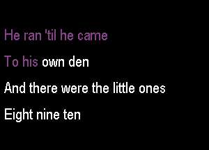 He ran 'til he came
To his own den

And there were the little ones

Eight nine ten