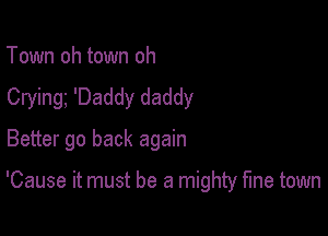 Town oh town oh
Crying 'Daddy daddy
Better go back again

'Cause it must be a mighty fine town