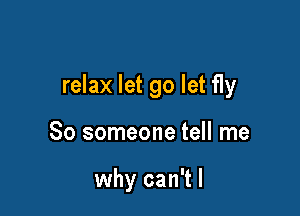 relax let go let fly

So someone tell me

why can't I