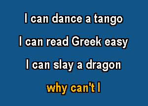 I can dance a tango

I can read Greek easy

I can slay a dragon

why can't I