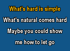 What's hard is simple

What's natural comes hard
Maybe you could show

me how to let go