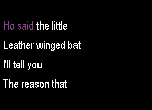 Ho said the little
Leather winged bat

I'll tell you

The reason that