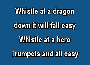 Whistle at a dragon
down it will fall easy

Whistle at a hero

Trumpets and all easy