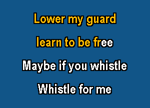 Lower my guard

learn to be free
Maybe if you whistle

Whistle for me