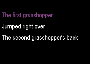 The first grasshopper

Jumped right over

The second grasshopper's back