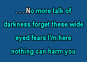 ...No more talk of
darkness forget these wide

eyed fears I'm here

nothing can harm you