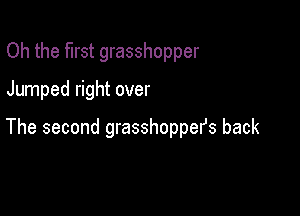 Oh the first grasshopper

Jumped right over

The second grasshopper's back