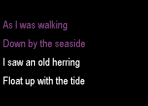 As I was walking

Down by the seaside

I saw an old herring

Float up with the tide