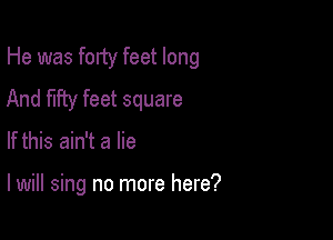 He was forty feet long
And fifty feet square

If this ain't a lie

I will sing no more here?