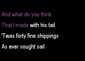 And what do you think
That I made with his tail

'Twas forty Me shippings

As ever sought sail