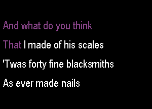 And what do you think

That I made of his scales

'Twas forty Me blacksmiths

As ever made nails