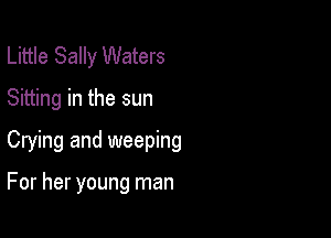 Little Sally Waters
Sitting in the sun

Crying and weeping

For her young man