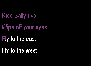 Rise Sally rise
Wipe off your eyes
Fly to the east

Fly to the west
