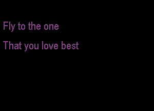 Fly to the one

That you love best