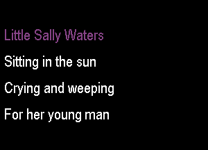 Little Sally Waters
Sitting in the sun

Crying and weeping

For her young man