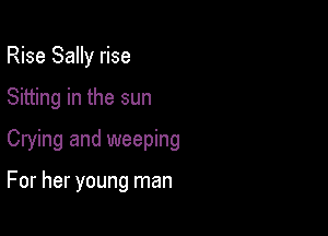 Rise Sally rise

Sitting in the sun

Crying and weeping

For her young man