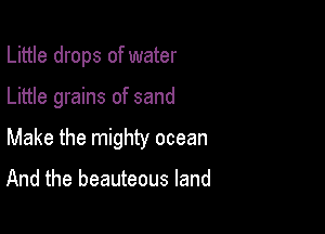 Little drops of water

Little grains of sand

Make the mighty ocean

And the beauteous land