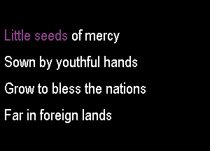 Little seeds of mercy
Sown by youthful hands

Grow to bless the nations

Far in foreign lands