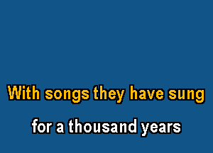 With songs they have sung

for a thousand years
