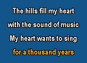 The hills fill my heart

with the sound of music

My heart wants to sing

for a thousand years