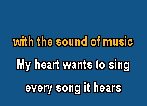 with the sound of music

My heart wants to sing

every song it hears